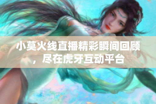 小莫火线直播精彩瞬间回顾，尽在虎牙互动平台