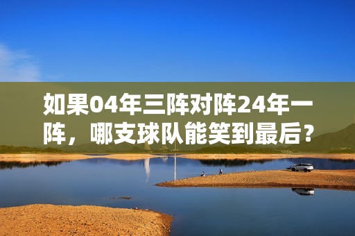 如果04年三阵对阵24年一阵，哪支球队能笑到最后？