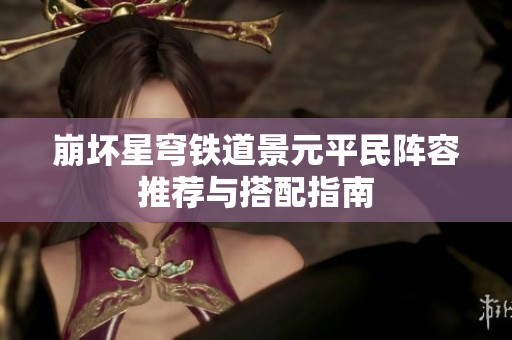 崩坏星穹铁道景元平民阵容推荐与搭配指南