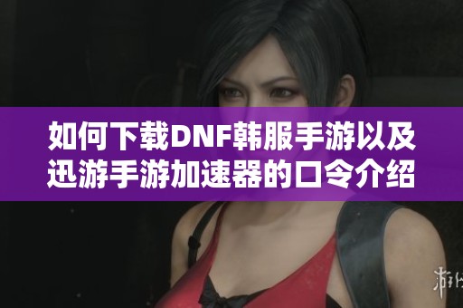 如何下载DNF韩服手游以及迅游手游加速器的口令介绍