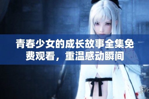 青春少女的成长故事全集免费观看，重温感动瞬间