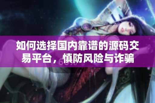 如何选择国内靠谱的源码交易平台，慎防风险与诈骗