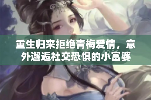 重生归来拒绝青梅爱情，意外邂逅社交恐惧的小富婆