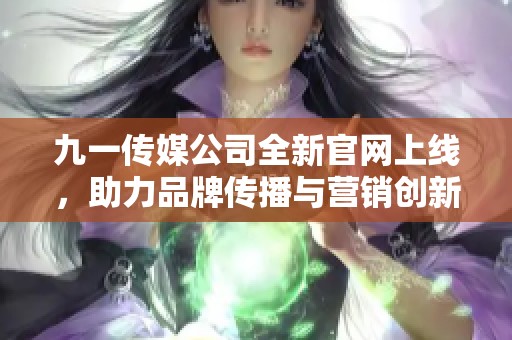九一传媒公司全新官网上线，助力品牌传播与营销创新