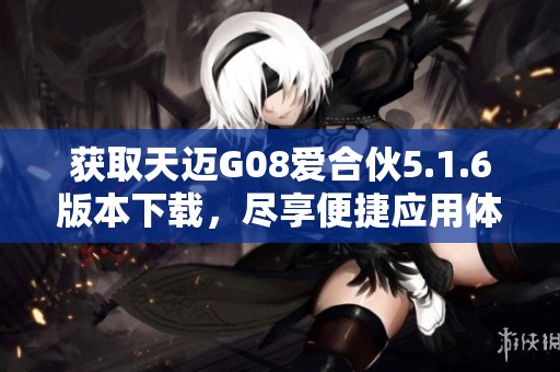 获取天迈G08爱合伙5.1.6版本下载，尽享便捷应用体验
