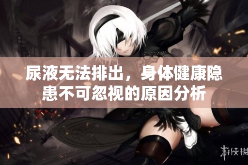 尿液无法排出，身体健康隐患不可忽视的原因分析
