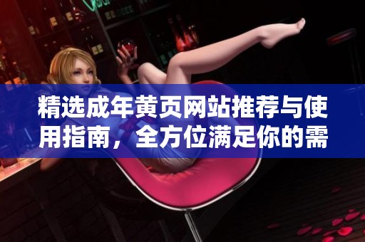 精选成年黄页网站推荐与使用指南，全方位满足你的需求
