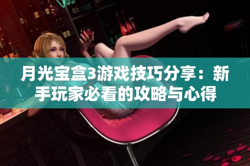 月光宝盒3游戏技巧分享：新手玩家必看的攻略与心得
