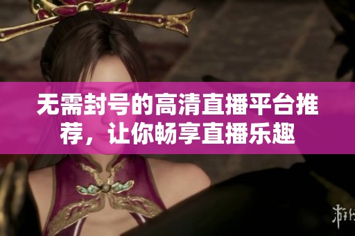 无需封号的高清直播平台推荐，让你畅享直播乐趣