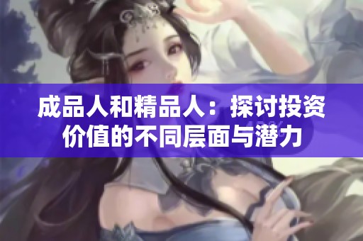 成品人和精品人：探讨投资价值的不同层面与潜力