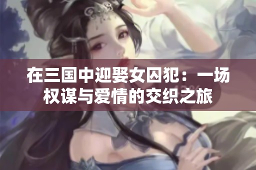 在三国中迎娶女囚犯：一场权谋与爱情的交织之旅