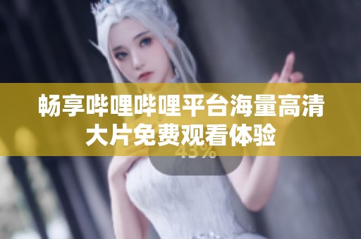 畅享哔哩哔哩平台海量高清大片免费观看体验