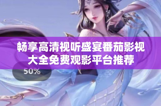 畅享高清视听盛宴番茄影视大全免费观影平台推荐