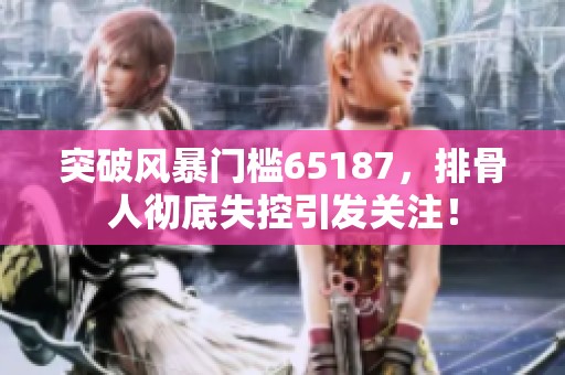 突破风暴门槛65187，排骨人彻底失控引发关注！