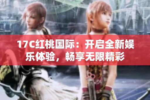 17C红桃国际：开启全新娱乐体验，畅享无限精彩
