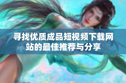 寻找优质成品短视频下载网站的最佳推荐与分享