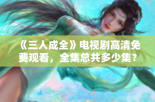 《三人成全》电视剧高清免费观看，全集总共多少集？