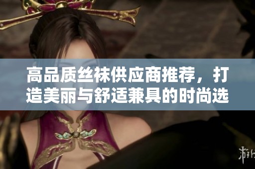 高品质丝袜供应商推荐，打造美丽与舒适兼具的时尚选择