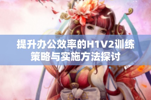 提升办公效率的H1V2训练策略与实施方法探讨