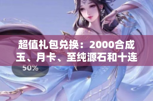 超值礼包兑换：2000合成玉、月卡、至纯源石和十连寻访凭证大放送