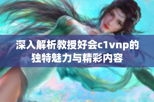 深入解析教授好会c1vnp的独特魅力与精彩内容