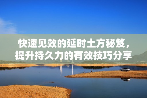 快速见效的延时土方秘笈，提升持久力的有效技巧分享