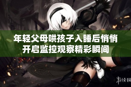 年轻父母哄孩子入睡后悄悄开启监控观察精彩瞬间