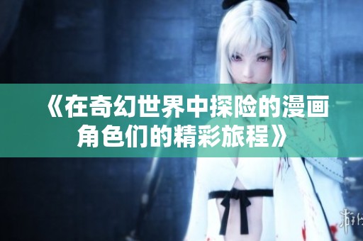 《在奇幻世界中探险的漫画角色们的精彩旅程》