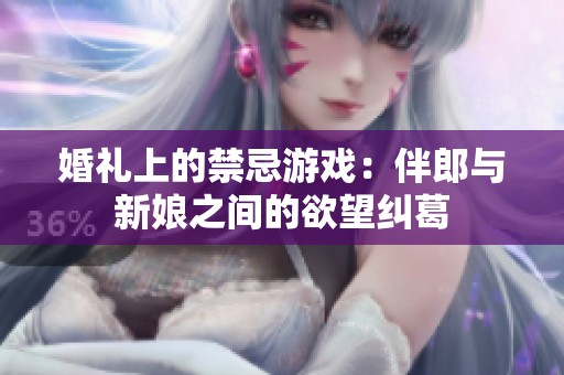 婚礼上的禁忌游戏：伴郎与新娘之间的欲望纠葛