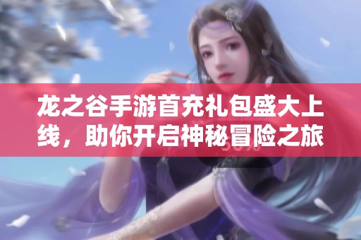 龙之谷手游首充礼包盛大上线，助你开启神秘冒险之旅