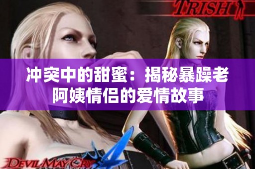 冲突中的甜蜜：揭秘暴躁老阿姨情侣的爱情故事