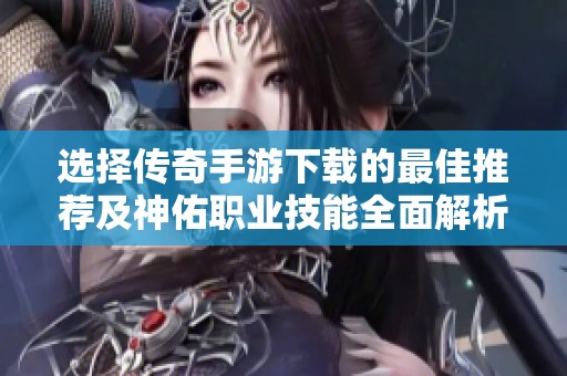 选择传奇手游下载的最佳推荐及神佑职业技能全面解析