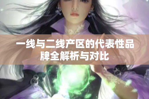 一线与二线产区的代表性品牌全解析与对比