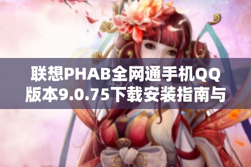 联想PHAB全网通手机QQ版本9.0.75下载安装指南与特色介绍