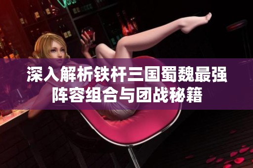 深入解析铁杆三国蜀魏最强阵容组合与团战秘籍