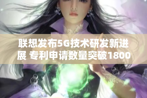 联想发布5G技术研发新进展 专利申请数量突破1800件