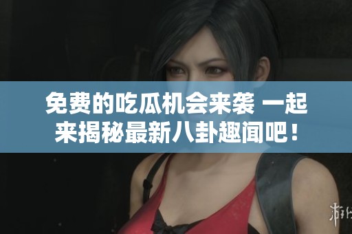 免费的吃瓜机会来袭 一起来揭秘最新八卦趣闻吧！