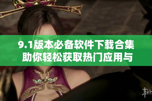9.1版本必备软件下载合集 助你轻松获取热门应用与工具