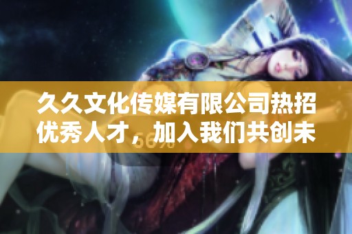 久久文化传媒有限公司热招优秀人才，加入我们共创未来