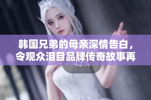 韩国兄弟的母亲深情告白，令观众泪目品牌传奇故事再续