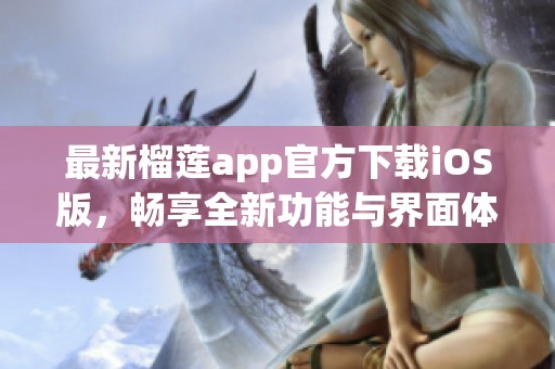 最新榴莲app官方下载iOS版，畅享全新功能与界面体验