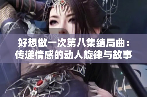 好想做一次第八集结局曲：传递情感的动人旋律与故事交织