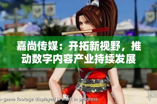 嘉尚传媒：开拓新视野，推动数字内容产业持续发展