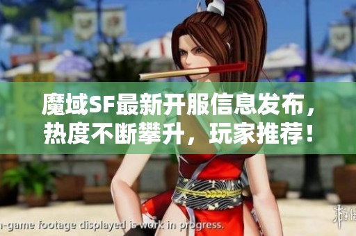 魔域SF最新开服信息发布，热度不断攀升，玩家推荐！