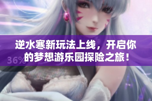 逆水寒新玩法上线，开启你的梦想游乐园探险之旅！