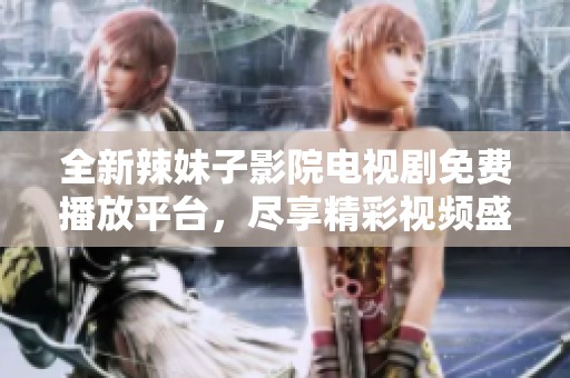 全新辣妹子影院电视剧免费播放平台，尽享精彩视频盛宴