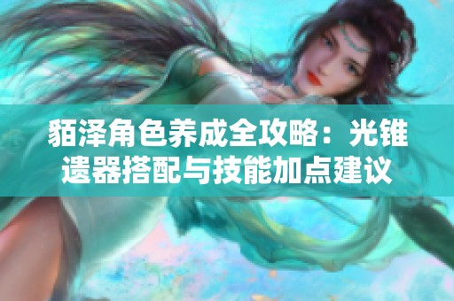 貊泽角色养成全攻略：光锥遗器搭配与技能加点建议