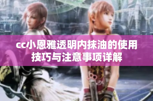 cc小恩雅透明内抹油的使用技巧与注意事项详解