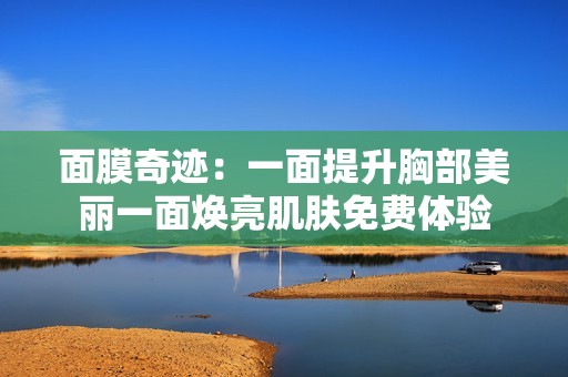 面膜奇迹：一面提升胸部美丽一面焕亮肌肤免费体验