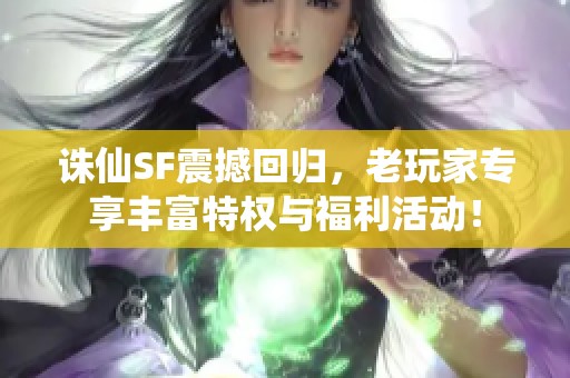 诛仙SF震撼回归，老玩家专享丰富特权与福利活动！